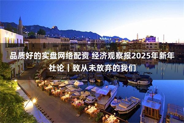 品质好的实盘网络配资 经济观察报2025年新年社论｜致从未放弃的我们