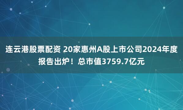 连云港股票配资 20家惠州A股上市公司2024年度报告出炉！总市值3759.7亿元