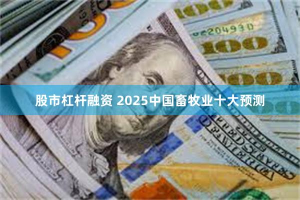 股市杠杆融资 2025中国畜牧业十大预测