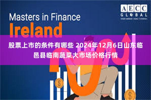 股票上市的条件有哪些 2024年12月6日山东临邑县临南蔬菜大市场价格行情