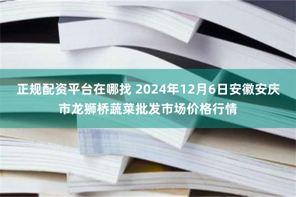 正规配资平台在哪找 2024年12月6日安徽安庆市龙狮桥蔬菜批发市场价格行情