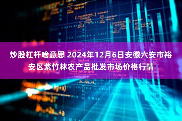 炒股杠杆啥意思 2024年12月6日安徽六安市裕安区紫竹林农产品批发市场价格行情