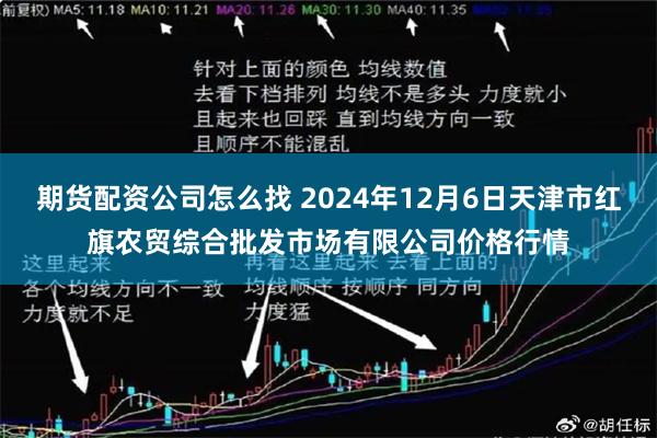 期货配资公司怎么找 2024年12月6日天津市红旗农贸综合批发市场有限公司价格行情