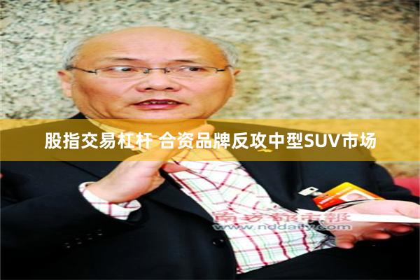 股指交易杠杆 合资品牌反攻中型SUV市场