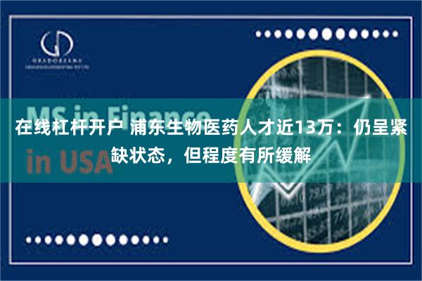 在线杠杆开户 浦东生物医药人才近13万：仍呈紧缺状态，但程度有所缓解