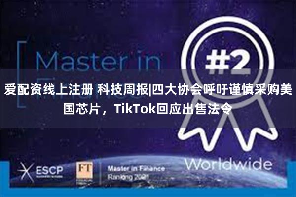 爱配资线上注册 科技周报|四大协会呼吁谨慎采购美国芯片，TikTok回应出售法令