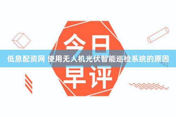 低息配资网 使用无人机光伏智能巡检系统的原因