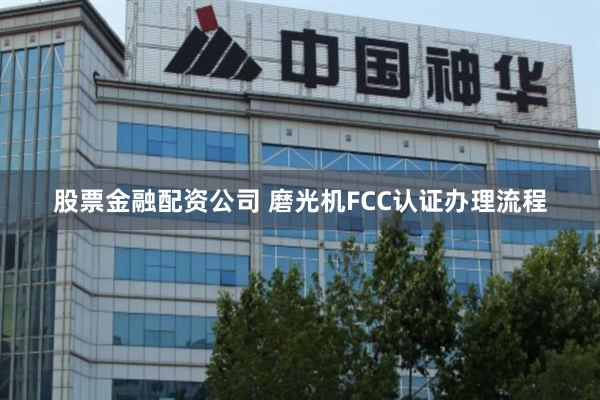 股票金融配资公司 磨光机FCC认证办理流程