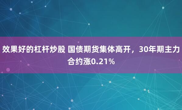 效果好的杠杆炒股 国债期货集体高开，30年期主力合约涨0.21%