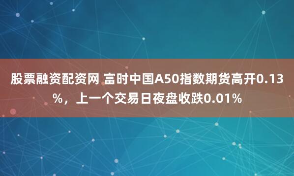 股票融资配资网 富时中国A50指数期货高开0.13%，上一个交易日夜盘收跌0.01%