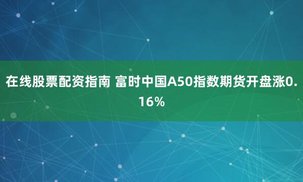 在线股票配资指南 富时中国A50指数期货开盘涨0.16%