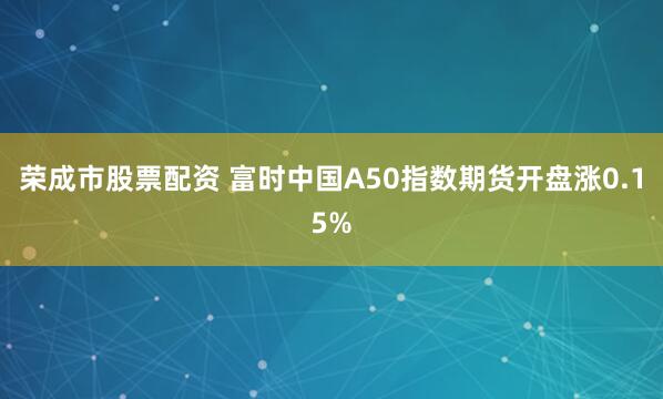 荣成市股票配资 富时中国A50指数期货开盘涨0.15%