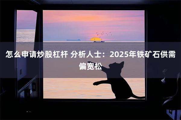 怎么申请炒股杠杆 分析人士：2025年铁矿石供需偏宽松