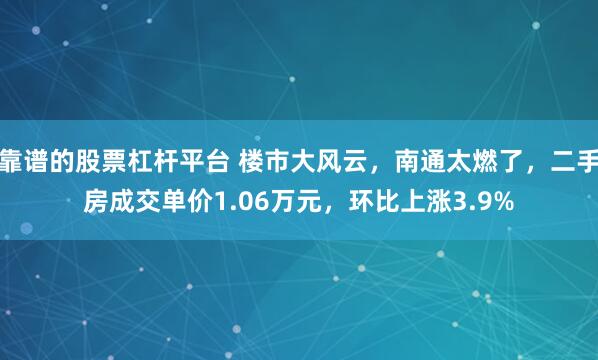 靠谱的股票杠杆平台 楼市大风云，南通太燃了，二手房成交单价1.06万元，环比上涨3.9%