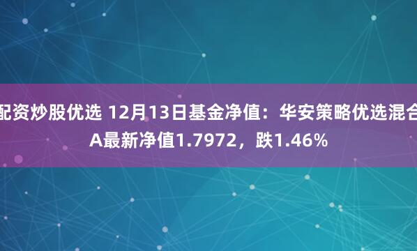 配资炒股优选 12月13日基金净值：华安策略优选混合A最新净值1.7972，跌1.46%