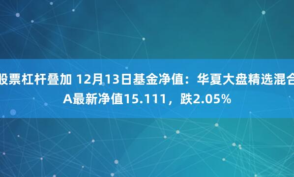 股票杠杆叠加 12月13日基金净值：华夏大盘精选混合A最新净值15.111，跌2.05%