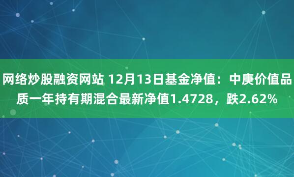 网络炒股融资网站 12月13日基金净值：中庚价值品质一年持有期混合最新净值1.4728，跌2.62%