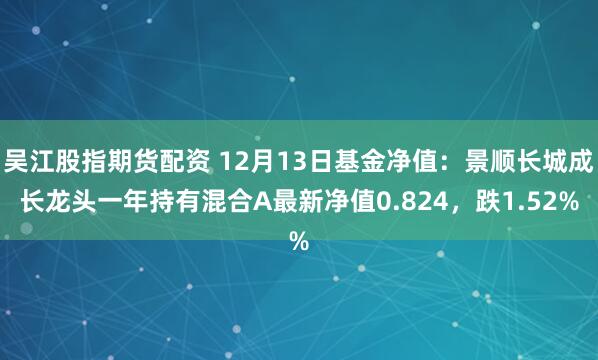 吴江股指期货配资 12月13日基金净值：景顺长城成长龙头一年持有混合A最新净值0.824，跌1.52%