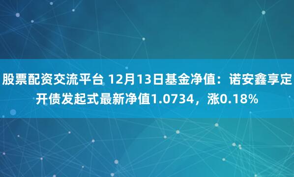 股票配资交流平台 12月13日基金净值：诺安鑫享定开债发起式最新净值1.0734，涨0.18%