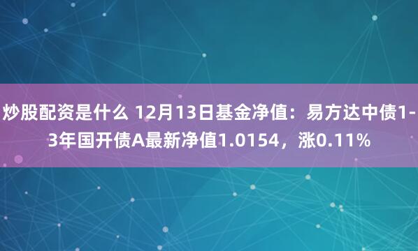 炒股配资是什么 12月13日基金净值：易方达中债1-3年国开债A最新净值1.0154，涨0.11%