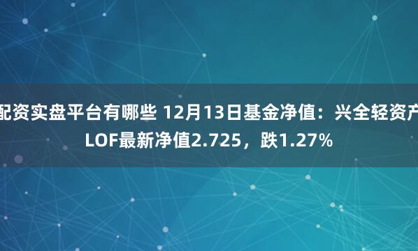 配资实盘平台有哪些 12月13日基金净值：兴全轻资产LOF最新净值2.725，跌1.27%