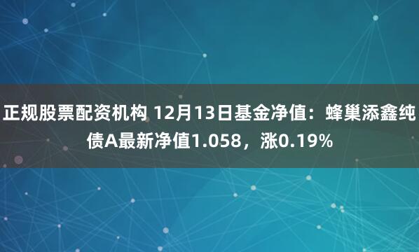 正规股票配资机构 12月13日基金净值：蜂巢添鑫纯债A最新净值1.058，涨0.19%