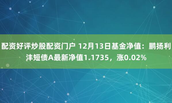 配资好评炒股配资门户 12月13日基金净值：鹏扬利沣短债A最新净值1.1735，涨0.02%