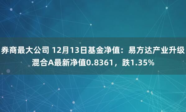 券商最大公司 12月13日基金净值：易方达产业升级混合A最新净值0.8361，跌1.35%