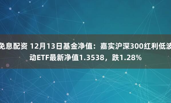 免息配资 12月13日基金净值：嘉实沪深300红利低波动ETF最新净值1.3538，跌1.28%