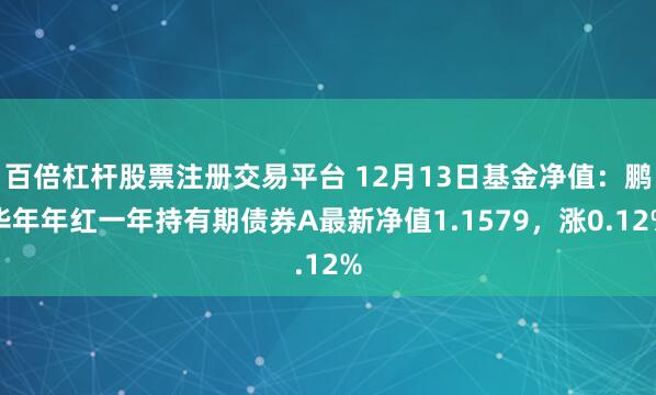 百倍杠杆股票注册交易平台 12月13日基金净值：鹏华年年红一年持有期债券A最新净值1.1579，涨0.12%