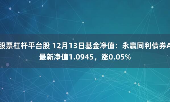 股票杠杆平台股 12月13日基金净值：永赢同利债券A最新净值1.0945，涨0.05%