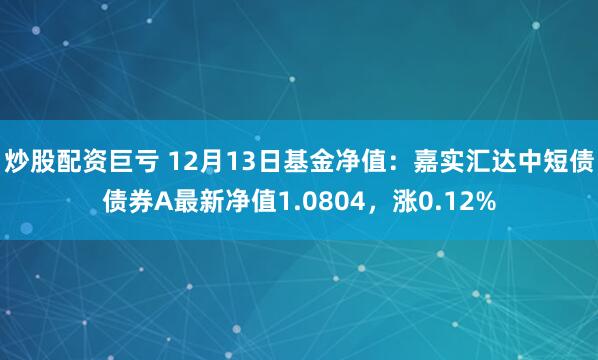 炒股配资巨亏 12月13日基金净值：嘉实汇达中短债债券A最新净值1.0804，涨0.12%