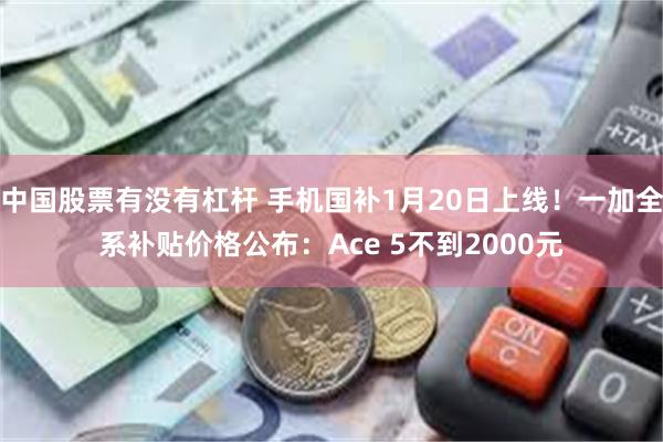 中国股票有没有杠杆 手机国补1月20日上线！一加全系补贴价格公布：Ace 5不到2000元