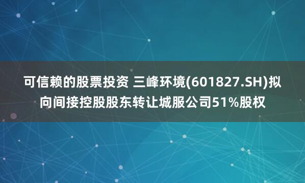 可信赖的股票投资 三峰环境(601827.SH)拟向间接控股股东转让城服公司51%股权