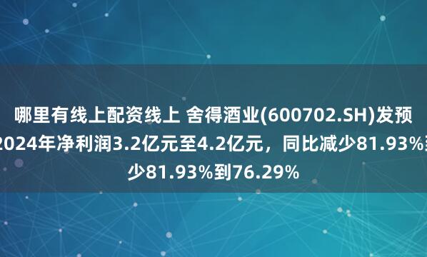 哪里有线上配资线上 舍得酒业(600702.SH)发预减，预计2024年净利润3.2亿元至4.2亿元，同比减少81.93%到76.29%