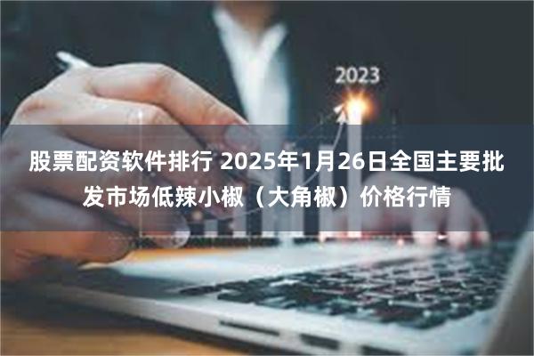 股票配资软件排行 2025年1月26日全国主要批发市场低辣小椒（大角椒）价格行情