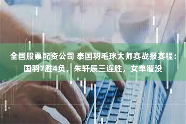 全国股票配资公司 泰国羽毛球大师赛战报赛程：国羽7胜4负，朱轩辰三连胜，女单覆没