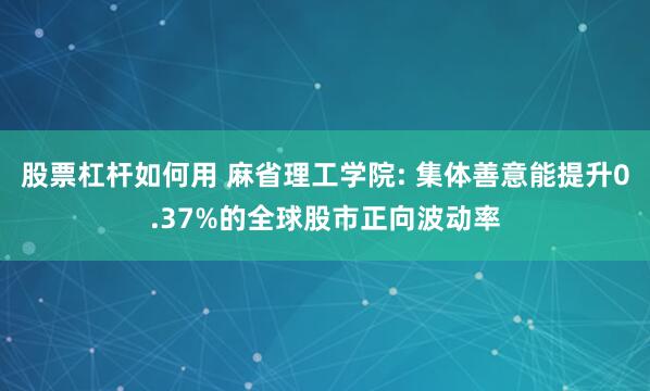 股票杠杆如何用 麻省理工学院: 集体善意能提升0.37%的全球股市正向波动率