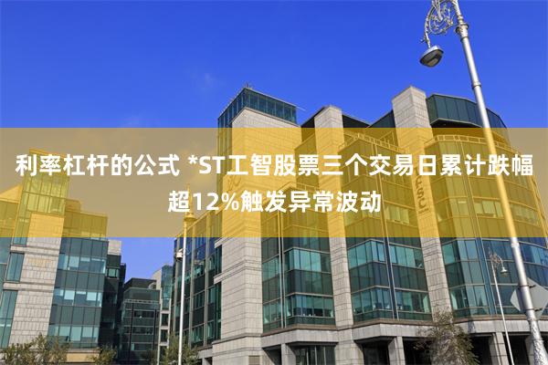 利率杠杆的公式 *ST工智股票三个交易日累计跌幅超12%触发异常波动