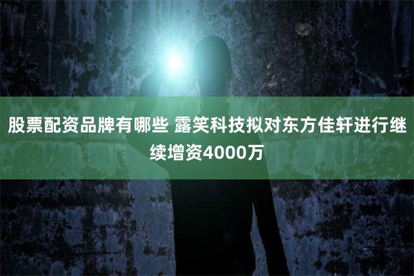 股票配资品牌有哪些 露笑科技拟对东方佳轩进行继续增资4000万