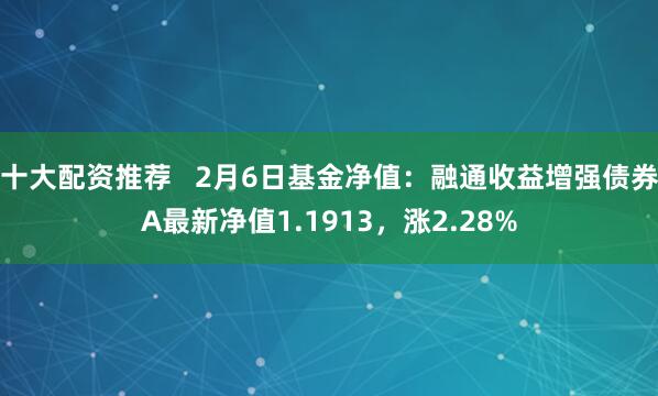 十大配资推荐   2月6日基金净值：融通收益增强债券A最新净值1.1913，涨2.28%