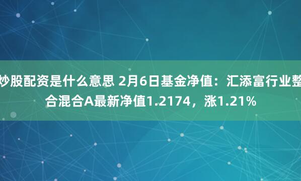 炒股配资是什么意思 2月6日基金净值：汇添富行业整合混合A最新净值1.2174，涨1.21%