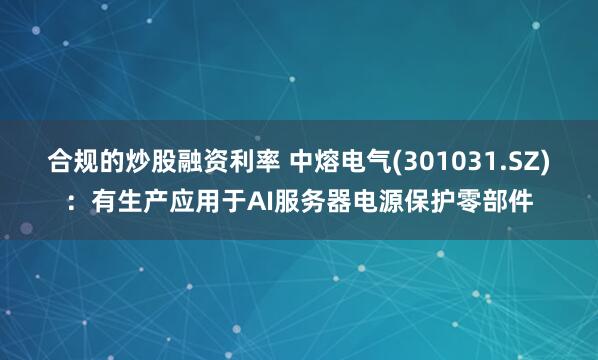 合规的炒股融资利率 中熔电气(301031.SZ)：有生产应用于AI服务器电源保护零部件