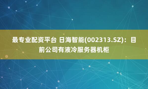 最专业配资平台 日海智能(002313.SZ)：目前公司有液冷服务器机柜