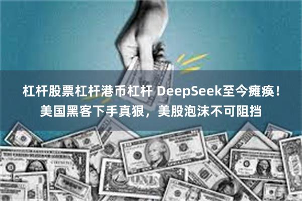 杠杆股票杠杆港币杠杆 DeepSeek至今瘫痪！美国黑客下手真狠，美股泡沫不可阻挡