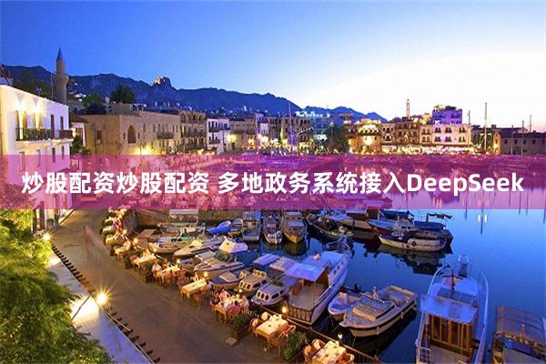 炒股配资炒股配资 多地政务系统接入DeepSeek