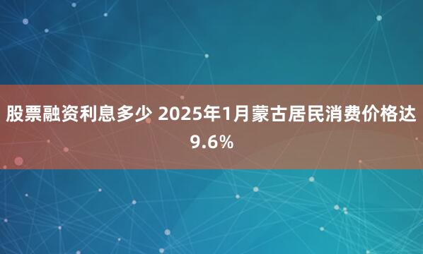 股票融资利息多少 2025年1月蒙古居民消费价格达9.6%