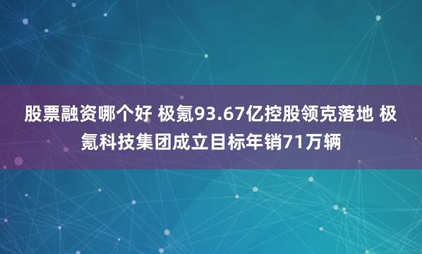 股票融资哪个好 极氪93.67亿控股领克落地 极氪科技集团成立目标年销71万辆