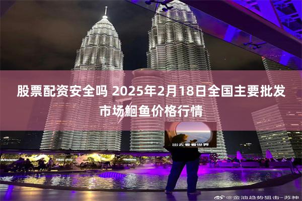 股票配资安全吗 2025年2月18日全国主要批发市场鮰鱼价格行情