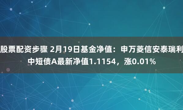 股票配资步骤 2月19日基金净值：申万菱信安泰瑞利中短债A最新净值1.1154，涨0.01%